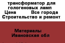 трансформатор для гологеновых ламп › Цена ­ 250 - Все города Строительство и ремонт » Материалы   . Ивановская обл.